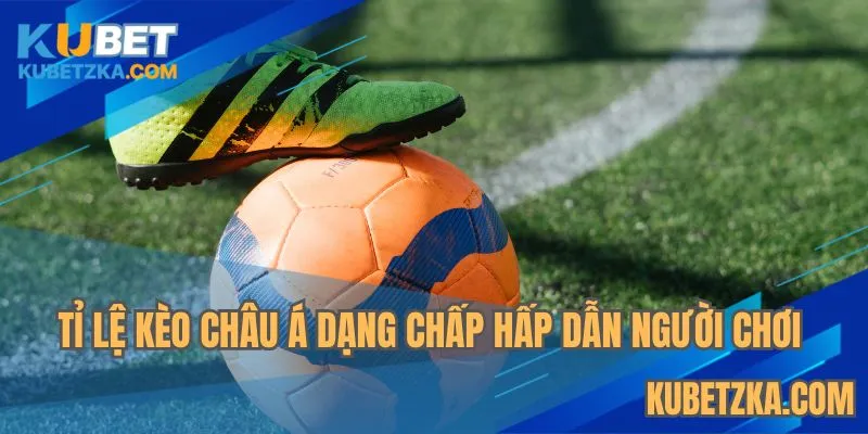Tỉ lệ kèo châu Á dạng chấp hấp dẫn người chơi